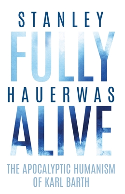 Coperta cărții 'Fully Alive: The Apocalyptic Humanism of Karl Barth - Stanley Hauerwas'