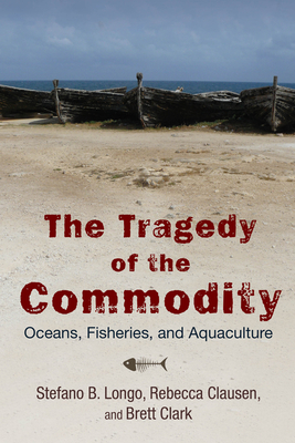 The Tragedy of the Commodity: Oceans, Fisheries, and Aquaculture - Stefano B. Longo
