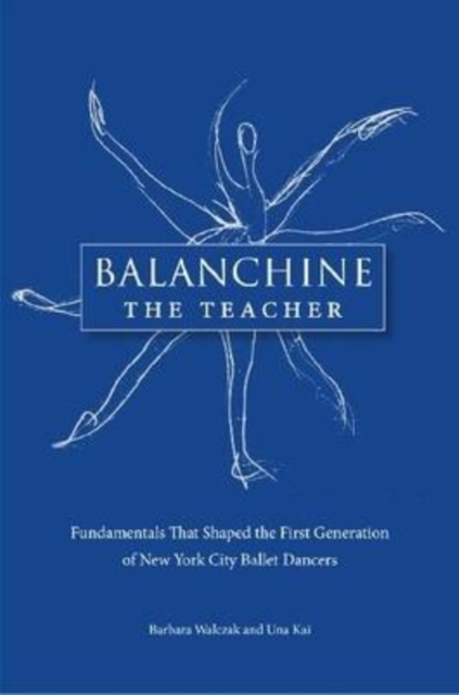 Balanchine the Teacher: Fundamentals That Shaped the First Generation of New York City Ballet Dancers - Barbara Walczak
