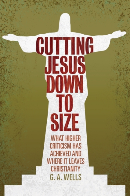 Cutting Jesus Down to Size: What Higher Criticism Has Achieved and Where It Leaves Christianity - George Albert Wells