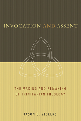 Invocation and Assent: The Making and the Remaking of Trinitarian Theology - Jason E. Vickers