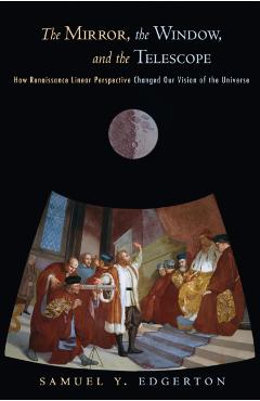 Poza produsului The Mirror, the Window, and the Telescope: How Renaissance Linear Perspective Changed Our Vision of the Universe - Samuel Y. Edgerton