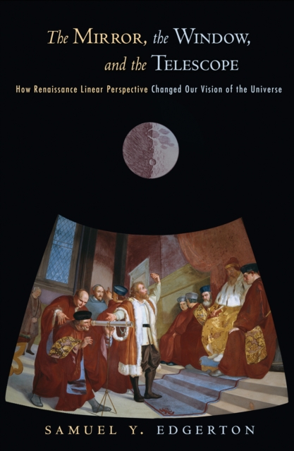 The Mirror, the Window, and the Telescope: How Renaissance Linear Perspective Changed Our Vision of the Universe - Samuel Y. Edgerton