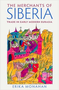 Coperta cărții 'The Merchants of Siberia: Trade in Early Modern Eurasia - Erika Monahan'