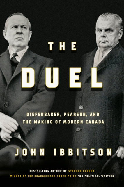 The Duel: Diefenbaker, Pearson and the Making of Modern Canada - John Ibbitson