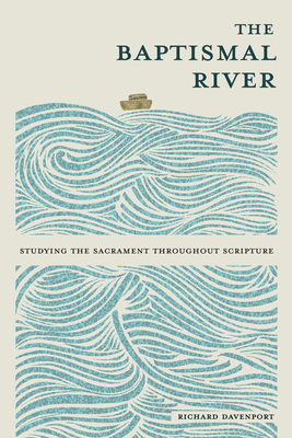 The Baptismal River: Studying the Sacrament Throughout Scripture - Richard Davenport