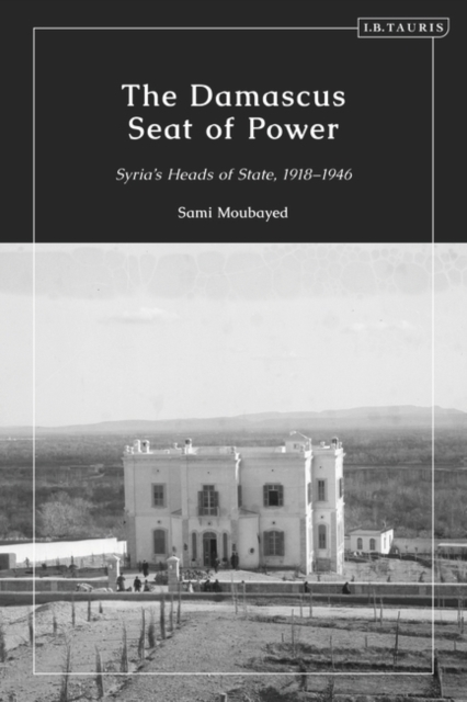 The Damascus Seat of Power: Syria's Heads of State, 1918-1946 - Sami Moubayed