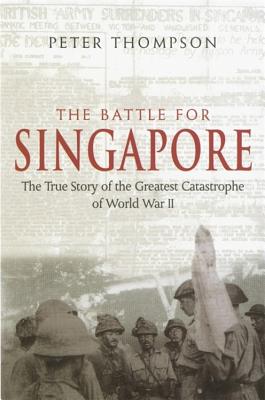 The Battle for Singapore: The True Story of the Greatest Catastrophe of World War II - Peter Thompson