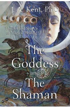 The Goddess and the Shaman: The Art & Science of Magical Healing - J. A. Kent