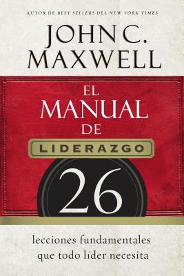 El Manual de Liderazgo: 26 Lecciones Fundamentales Que Todo Líder Necesita - John C. Maxwell