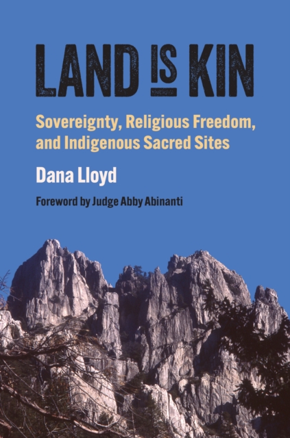 Land Is Kin: Sovereignty, Religious Freedom, and Indigenous Sacred Sites, Foreword by Judge Abby Abinanti - Dana Lloyd