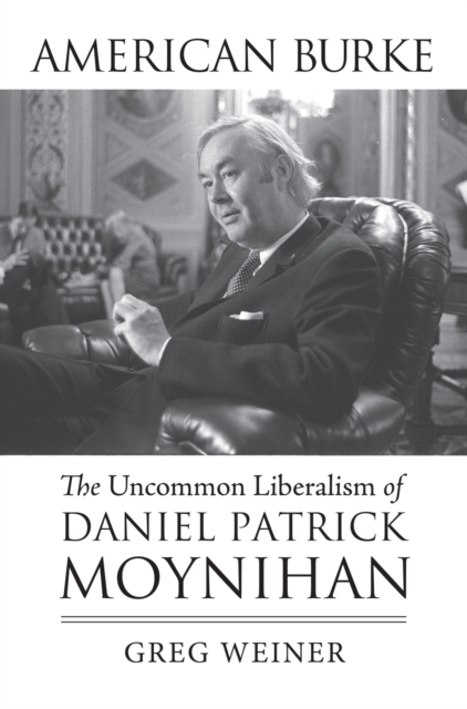American Burke: The Uncommon Liberalism of Daniel Patrick Moynihan - Greg Weiner