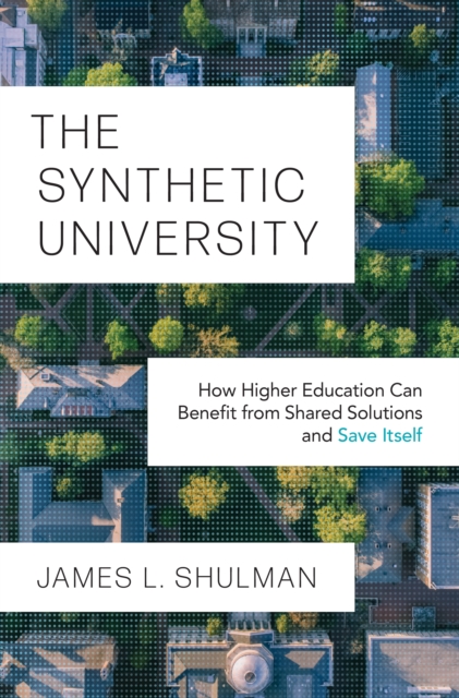 The Synthetic University: How Higher Education Can Benefit from Shared Solutions and Save Itself - James L. Shulman