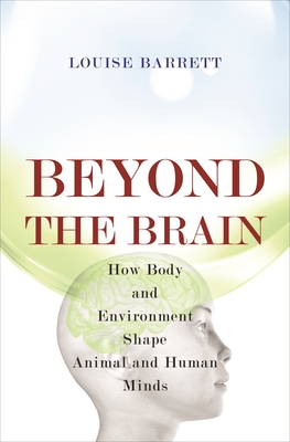 Beyond the Brain: How Body and Environment Shape Animal and Human Minds - Louise Barrett