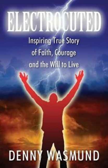 Electrocuted: Inspiring True Story of Faith, Courage and the Will to Live - Denny Wasmund