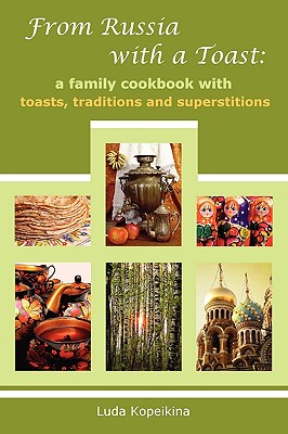 From Russia with a Toast: A Family Cookbook with Toasts, Traditions and Superstitions - Luda Kopeikina
