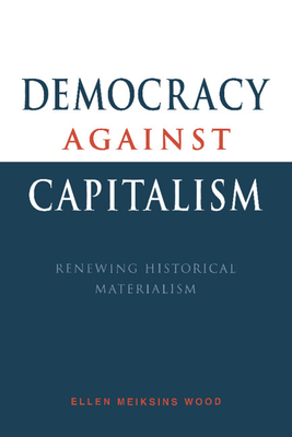 Democracy Against Capitalism: Renewing Historical Materialism - Ellen Meiksins Wood