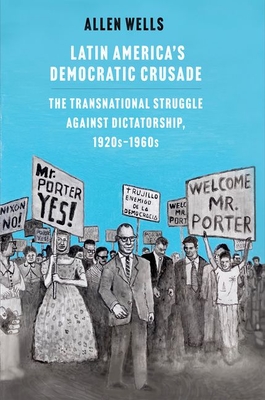 Latin America's Democratic Crusade: The Transnational Struggle Against Dictatorship, 1920s-1960s - Allen Wells