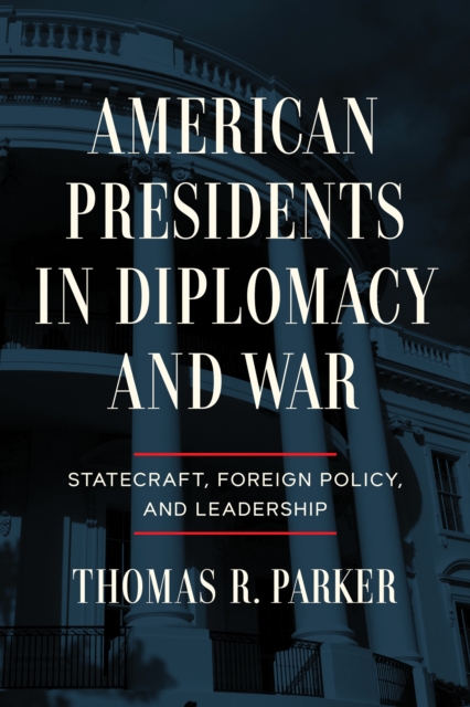 American Presidents in Diplomacy and War: Statecraft, Foreign Policy, and Leadership - Thomas R. Parker