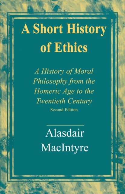 A Short History of Ethics: A History of Moral Philosophy from the Homeric Age to the Twentieth Century, Second Edition - Alasdair Macintyre