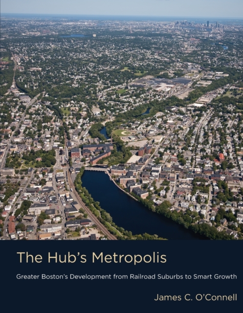 The Hub's Metropolis: Greater Boston's Development from Railroad Suburbs to Smart Growth - James C. O'connell