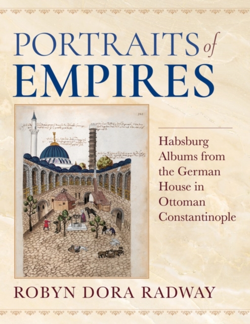 Portraits of Empires: Habsburg Albums from the German House in Ottoman Constantinople - Robyn Dora Radway