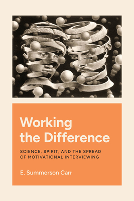 Working the Difference: Science, Spirit, and the Spread of Motivational Interviewing - E. Summerson Carr