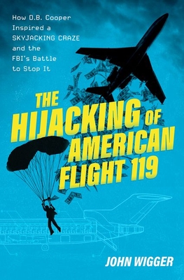 The Hijacking of American Flight 119: How D.B. Cooper Inspired a Skyjacking Craze and the Fbi's Battle to Stop It - John Wigger