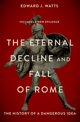 The Eternal Decline and Fall of Rome: The History of a Dangerous Idea - Edward Watts