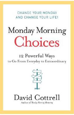Coperta cărții 'Monday Morning Choices: 12 Powerful Ways to Go from Everyday to Extraordinary - David Cottrell'