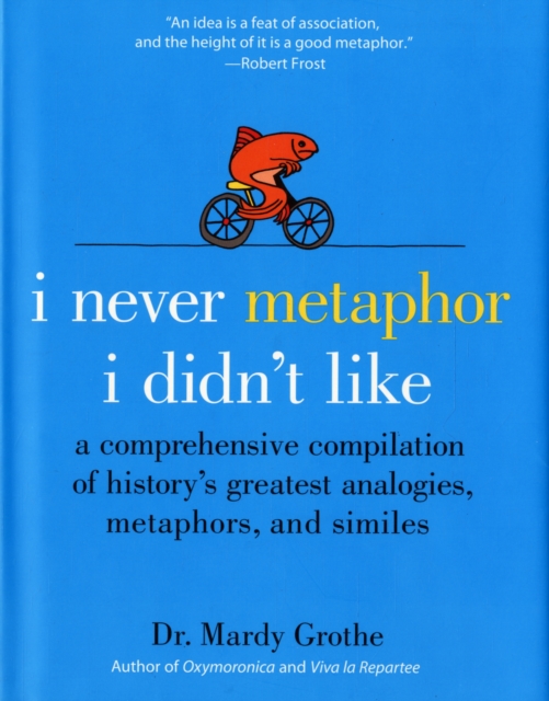 I Never Metaphor I Didn't Like: A Comprehensive Compilation of History's Greatest Analogies, Metaphors, and Similes - Mardy Grothe