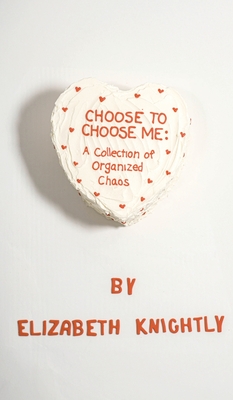 Choose To Choose Me: A Collection of Organized Chaos - Elizabeth Knightly