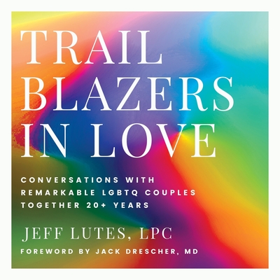 Trailblazers In Love: Conversations With Remarkable LGBTQ Couples Together 20+ Years - Jeff Lutes