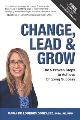 Change, Lead & Grow: The 5 Proven Steps to Achieve Ongoing Success - María De Lourdes González