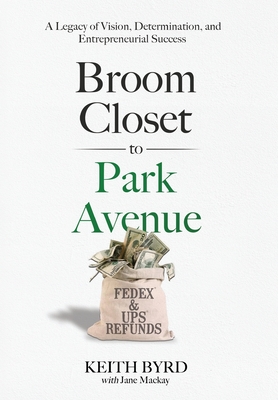 Broom Closet to Park Avenue: A Legacy of Vision, Determination, and Entrepreneurial Success - Keith Byrd