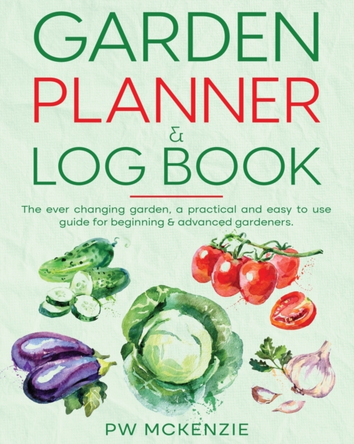 Garden Planner & Log Book: The ever changing garden, a practical & easy to use guide for beginning & advanced gardeners - Pw Mckenzie