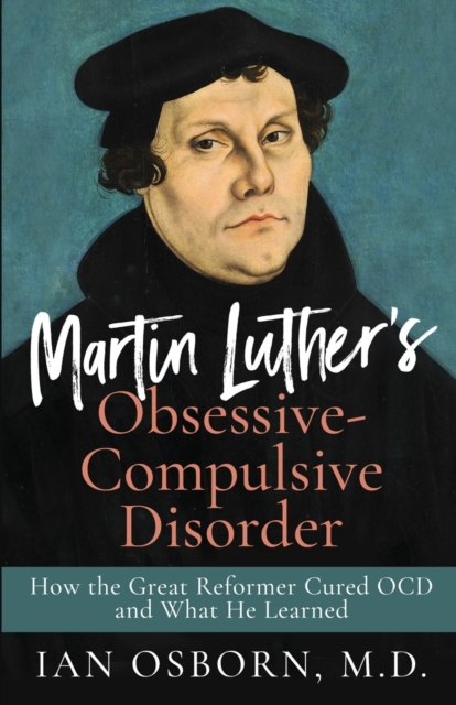 Martin Luther's Obsessive-Compulsive Disorder: How the Great Reformer Cured OCD and What He Learned - Ian Osborn