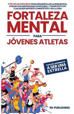 Fortaleza Mental para Jóvenes Atletas: Pasa del ANONIMATO a ser una ESTRELLA; 9 técnicas infalibles para desarrollar la resiliencia, forjar una mental - Rk Publishing