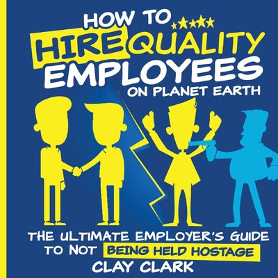 Coperta cărții 'How to Hire Quality Employees On The Planet Earth The Ultimate Employer's Guide To Not Being Held Hostage - Clay Clark'