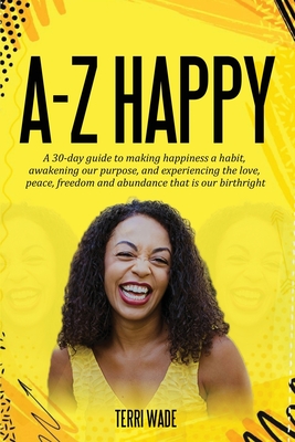A-Z HAPPY A 30-day guide to making happiness a habit, awakening our purpose, and experiencing the love, peace, freedom and abundance that is our birth - Terri Wade