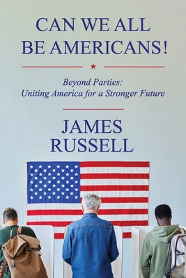 Can We All Be Americans!: Beyond Parties: Uniting America for a Stronger Future - James Russell