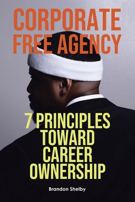 Corporate Free Agency: 7 Principles Toward Career Ownership - Brandon Shelby