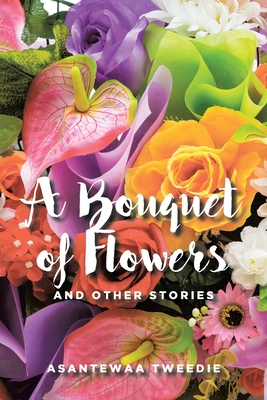 A Bouquet of Flowers: And Other Stories - Asantewaa Tweedie