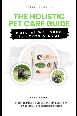 The Holistic Pet Care Guide: Natural Wellness for Cats and Dogs - Steph Gamelin