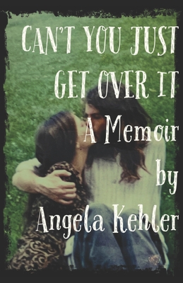 Can't You Just Get Over It - Angela Kehler