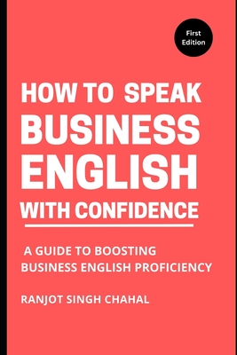 How to Speak Business English with Confidence: A Guide to Boosting Business English Proficiency - Ranjot Singh Chahal