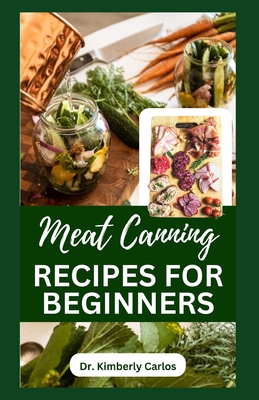 Meat Canning Recipes for Beginners: Quick and Easy Methods for Preserving and Pressure Canning Meat - Kimberly Carlos