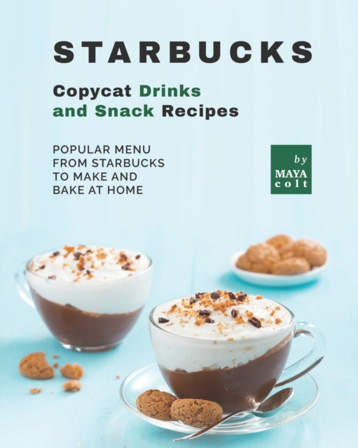 Starbucks Copycat Drinks and Snack Recipes: Popular Menu from Starbucks to Make and Bake at Home - Maya Colt
