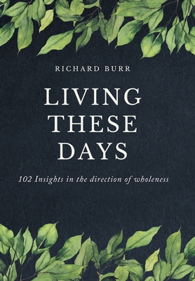 Living These Days: 102 Insights in the direction of wholeness - Richard Burr