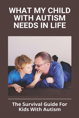 What My Child With Autism Needs In Life: The Survival Guide For Kids With Autism: Autistic Child Behavior Problems - Russell Maragni